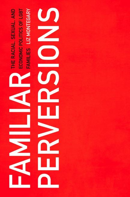 Familiar Perversions The Racial, Sexual, and Economic Politics of LGBT Families. Liz Montegary. Rutgers University Press.